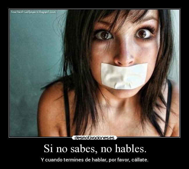 Si no sabes, no hables. - Y cuando termines de hablar, por favor, cállate.