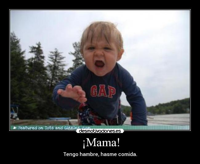 ¡Mama! - Tengo hambre, hasme comida.