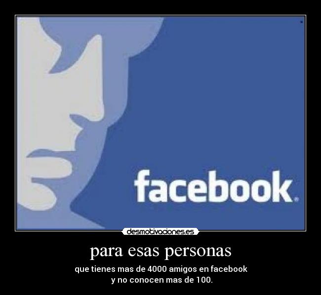 para esas personas - que tienes mas de 4000 amigos en facebook
y no conocen mas de 100.
