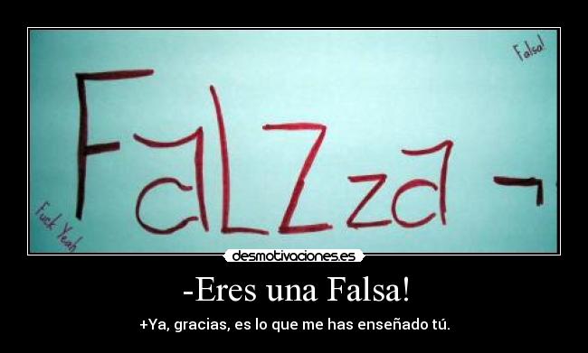 -Eres una Falsa! - +Ya, gracias, es lo que me has enseñado tú.