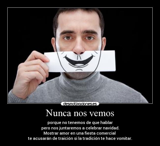 Nunca nos vemos - porque no tenemos de que hablar
pero nos juntaremos a celebrar navidad.
Mostrar amor en una fiesta comercial
te acusarán de traición si la tradición te hace vomitar.