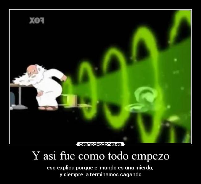Y asi fue como todo empezo - eso explica porque el mundo es una mierda, 
y siempre la terminamos cagando