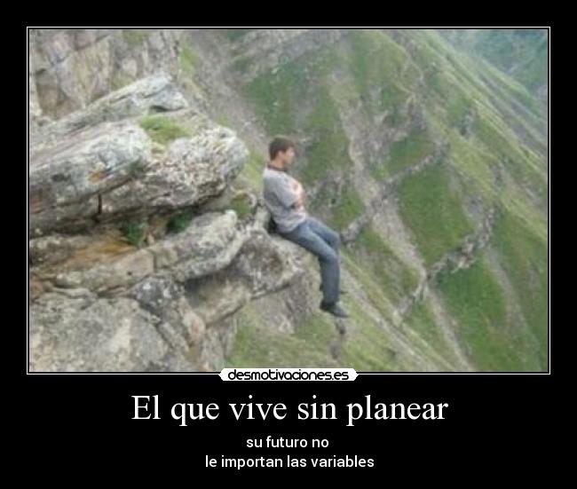 El que vive sin planear - su futuro no 
le importan las variables