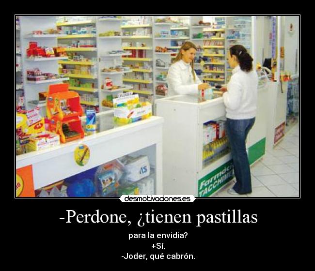 -Perdone, ¿tienen pastillas - para la envidia?
+Sí.
-Joder, qué cabrón.