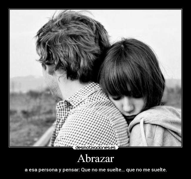 Abrazar - a esa persona y pensar: Que no me suelte... que no me suelte.