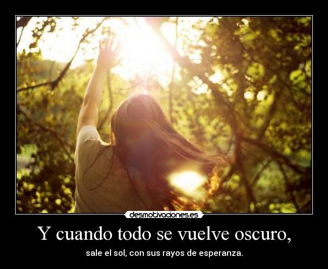 Y cuando todo se vuelve oscuro, - sale el sol, con sus rayos de esperanza.