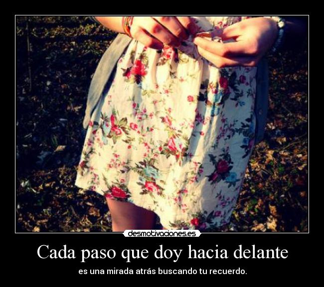 Cada paso que doy hacia delante - es una mirada atrás buscando tu recuerdo.