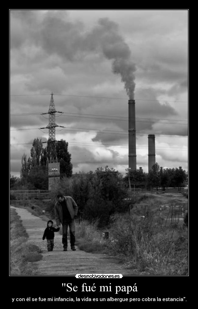 Se fué mi papá - y con él se fue mi infancia, la vida es un albergue pero cobra la estancia.