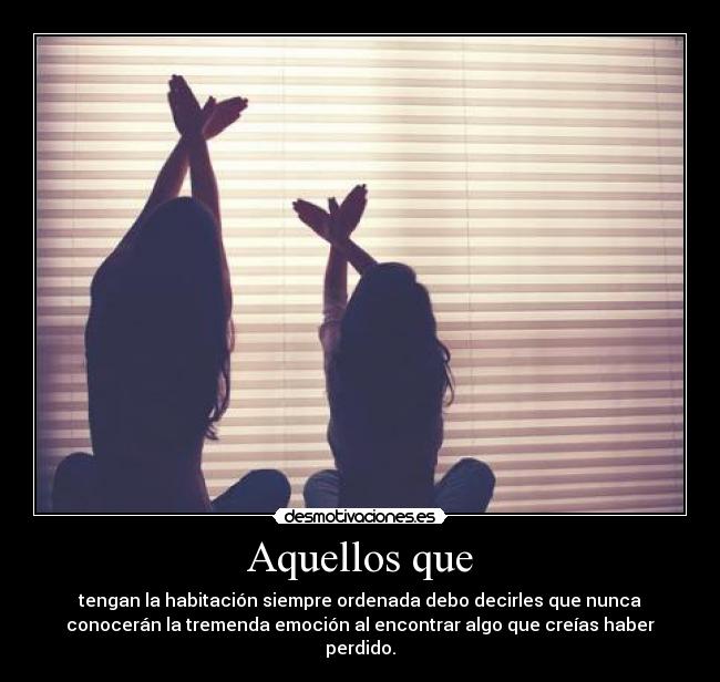 Aquellos que - tengan la habitación siempre ordenada debo decirles que nunca
conocerán la tremenda emoción al encontrar algo que creías haber
perdido.