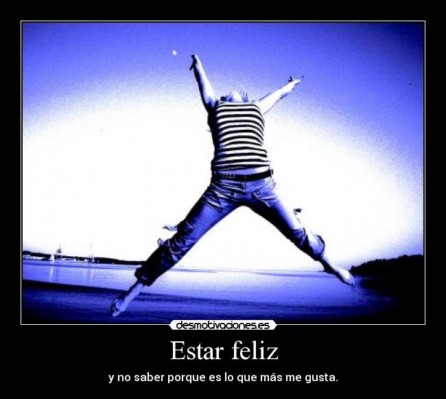 Estar feliz - y no saber porque es lo que más me gusta.