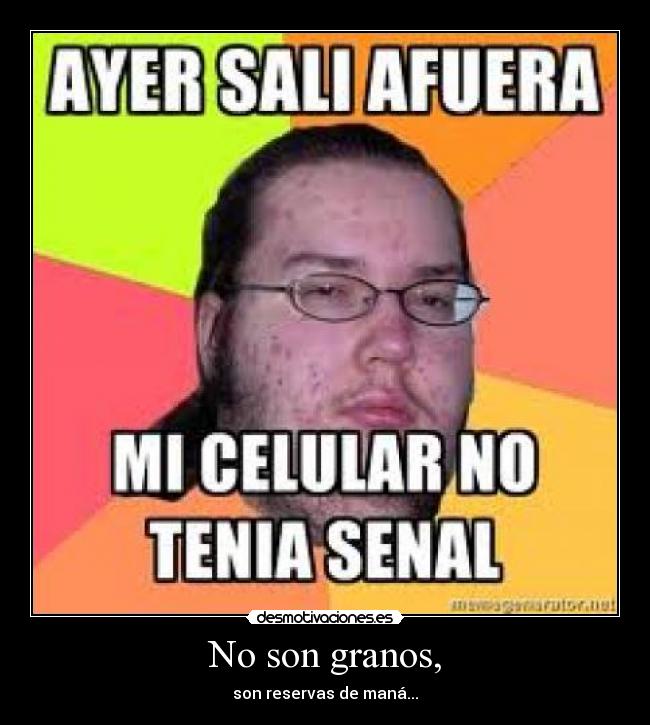 No son granos, -