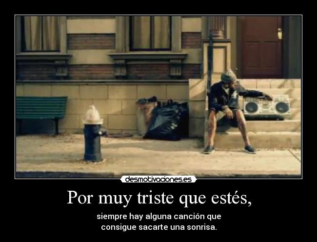 Por muy triste que estés, - siempre hay alguna canción que
consigue sacarte una sonrisa.
