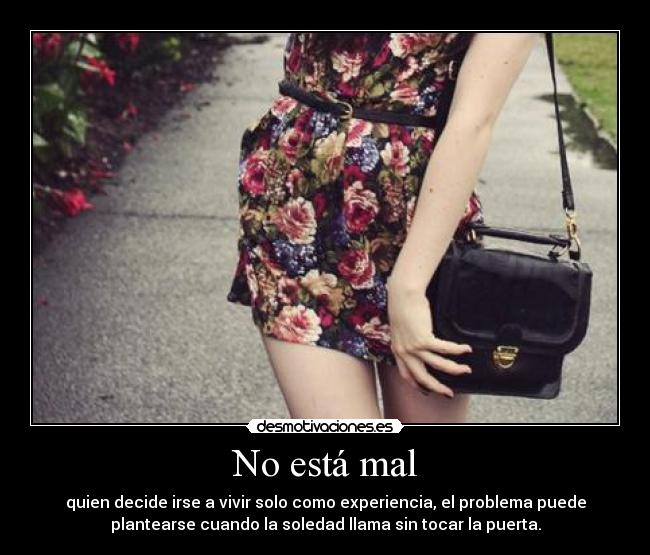 No está mal - quien decide irse a vivir solo como experiencia, el problema puede
plantearse cuando la soledad llama sin tocar la puerta.