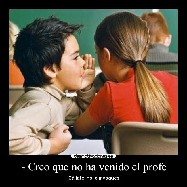 - Creo que no ha venido el profe - ¡Cállate, no lo invoques!