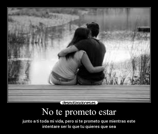 No te prometo estar - junto a ti toda mi vida, pero si te prometo que mientras este
intentare ser lo que tu quieres que sea