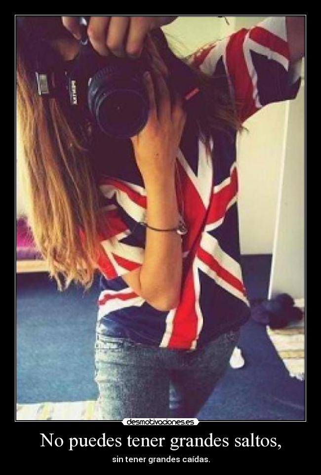 No puedes tener grandes saltos, - sin tener grandes caídas.