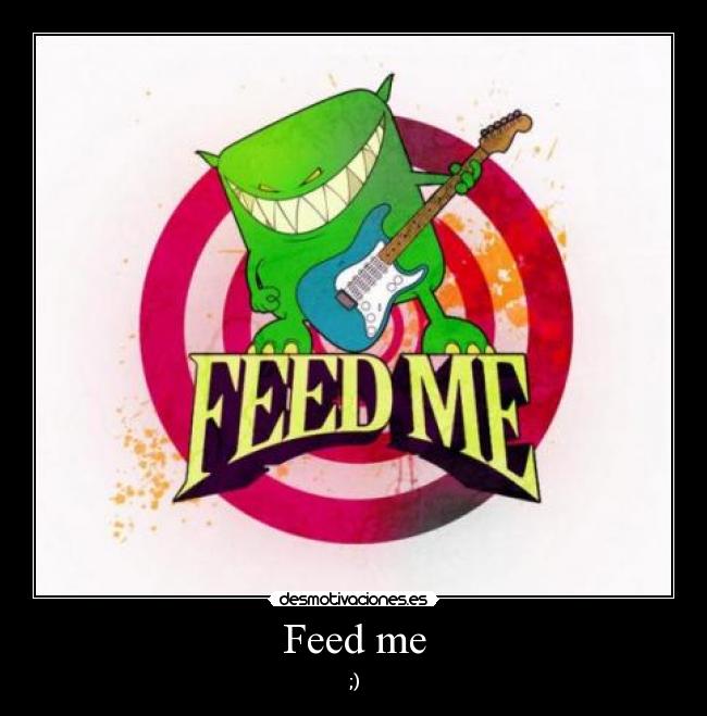 Feed me -