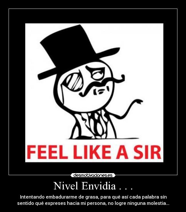 Nivel Envidia . . . - Intentando embadurarme de grasa, para qué así cada palabra sín
sentido qué expreses hacia mi persona, no logre ninguna molestia...