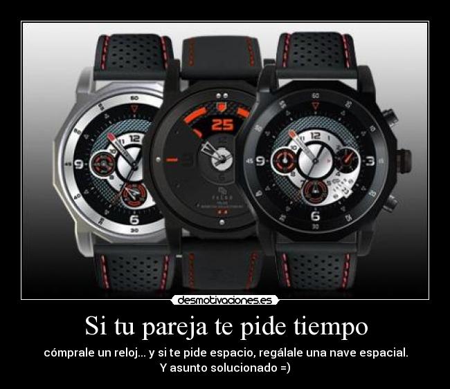 Si tu pareja te pide tiempo - cómprale un reloj... y si te pide espacio, regálale una nave espacial.
Y asunto solucionado =)