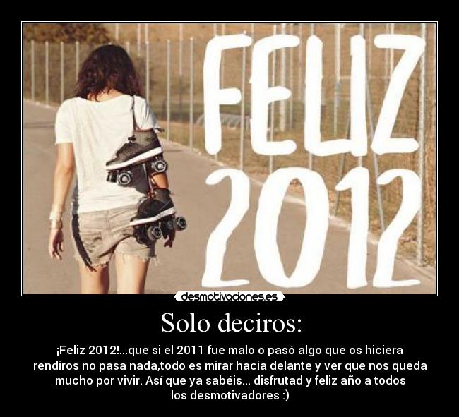 Solo deciros: - ¡Feliz 2012!...que si el 2011 fue malo o pasó algo que os hiciera
rendiros no pasa nada,todo es mirar hacia delante y ver que nos queda
mucho por vivir. Así que ya sabéis... disfrutad y feliz año a todos
los desmotivadores :)