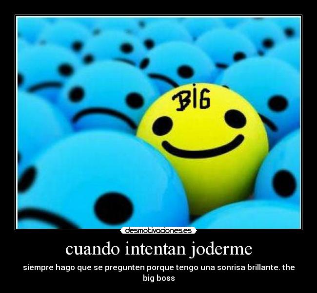 cuando intentan joderme - siempre hago que se pregunten porque tengo una sonrisa brillante. the big boss