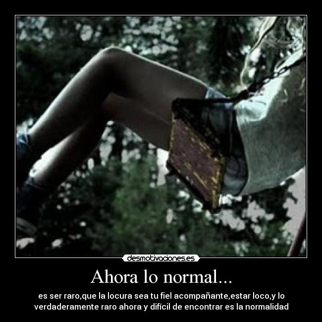 Ahora lo normal... - es ser raro,que la locura sea tu fiel acompañante,estar loco,y lo
verdaderamente raro ahora y difícil de encontrar es la normalidad