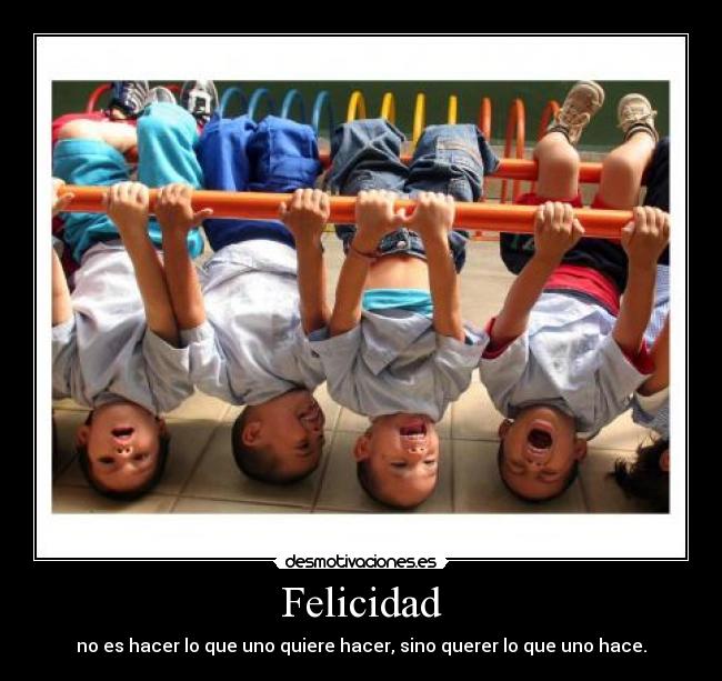Felicidad - no es hacer lo que uno quiere hacer, sino querer lo que uno hace.