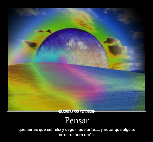 Pensar - que tienes que ser feliz y seguir adelante...., y notar que algo te arrastre para atrás.