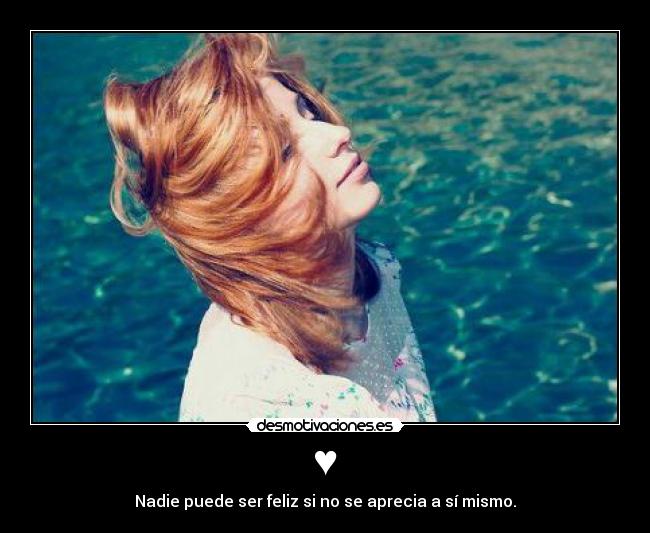 ♥ - Nadie puede ser feliz si no se aprecia a sí mismo.