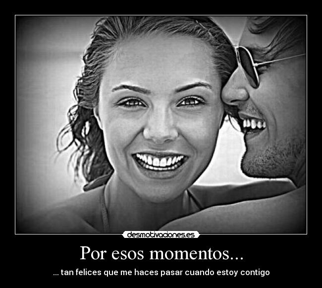Por esos momentos... - ... tan felices que me haces pasar cuando estoy contigo
