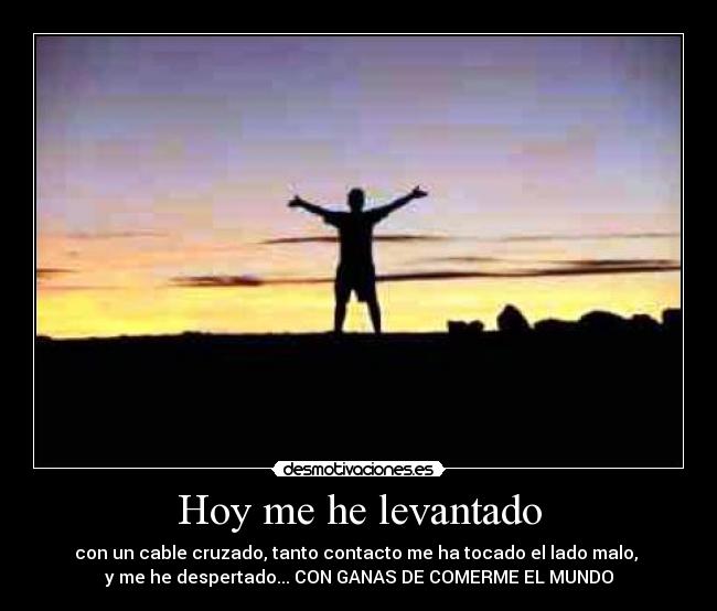 Hoy me he levantado - con un cable cruzado, tanto contacto me ha tocado el lado malo,
y me he despertado... CON GANAS DE COMERME EL MUNDO