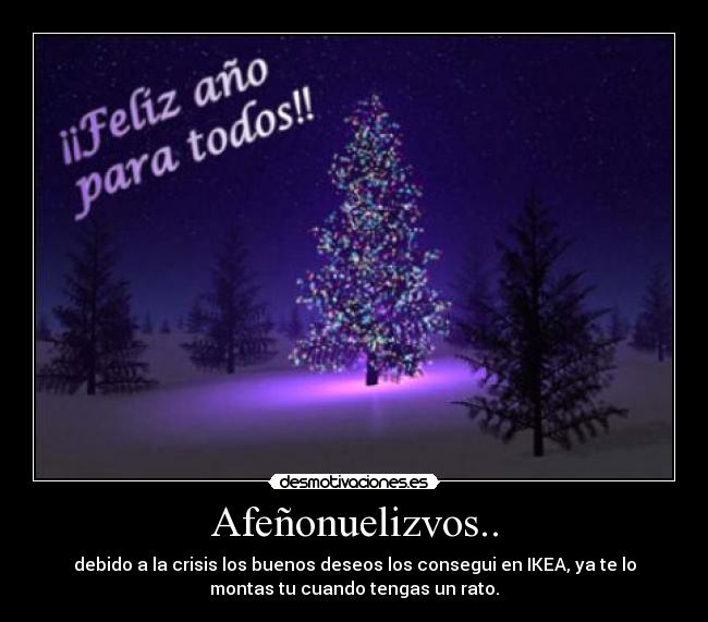 Afeñonuelizvos.. - debido a la crisis los buenos deseos los consegui en IKEA, ya te lo
montas tu cuando tengas un rato.