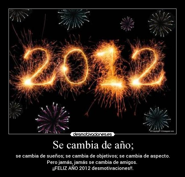 Se cambia de año; - se cambia de sueños; se cambia de objetivos; se cambia de aspecto.
Pero jamás, jamás se cambia de amigos.
¡¡FELIZ AÑO 2012 desmotivaciones!!.
