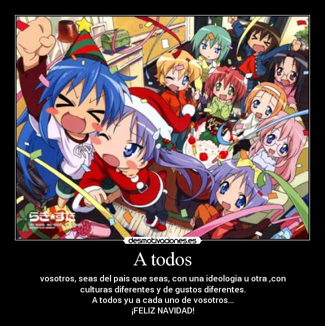 A todos - vosotros, seas del pais que seas, con una ideologia u otra ,con
culturas diferentes y de gustos diferentes.
A todos yu a cada uno de vosotros...
¡FELIZ NAVIDAD!