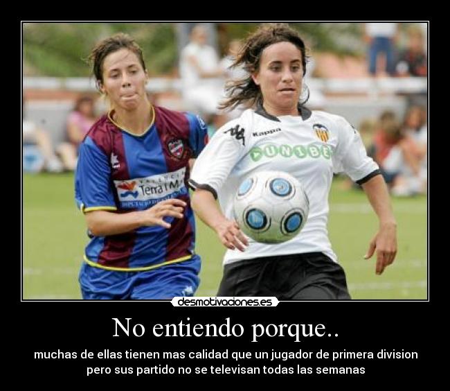 No entiendo porque.. - muchas de ellas tienen mas calidad que un jugador de primera division
pero sus partido no se televisan todas las semanas