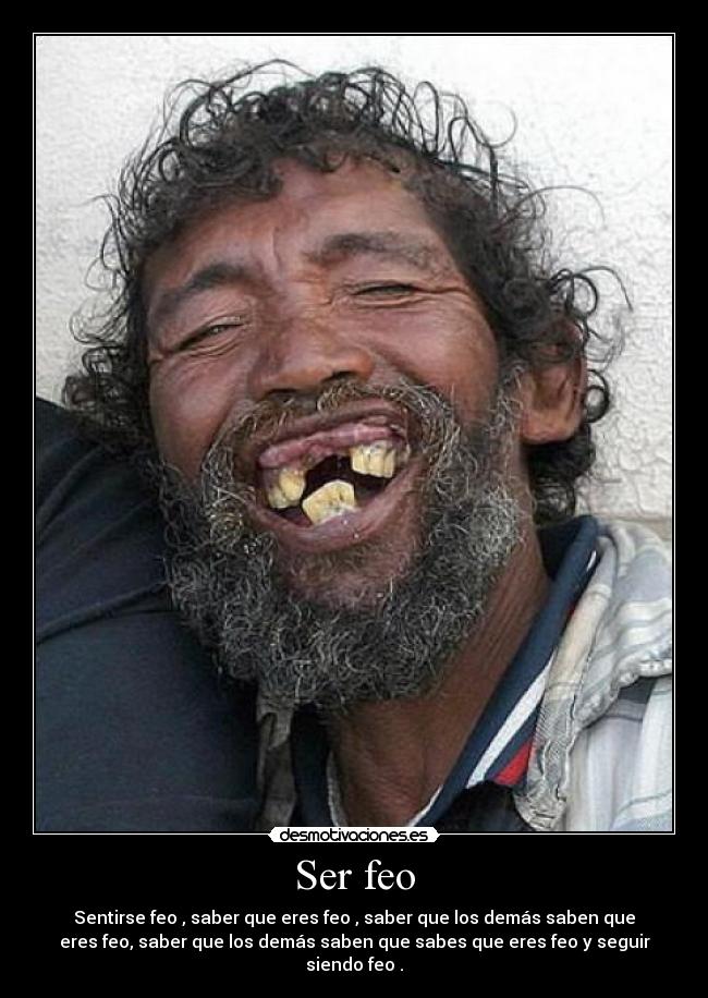 Ser feo - Sentirse feo , saber que eres feo , saber que los demás saben que
eres feo, saber que los demás saben que sabes que eres feo y seguir
siendo feo .