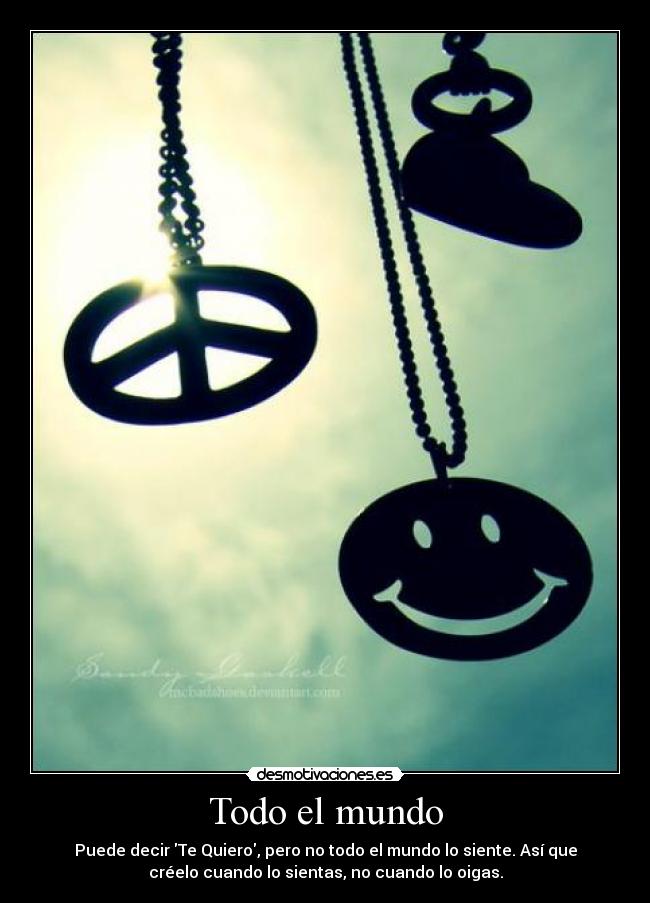 Todo el mundo - Puede decir Te Quiero, pero no todo el mundo lo siente. Así que
créelo cuando lo sientas, no cuando lo oigas.