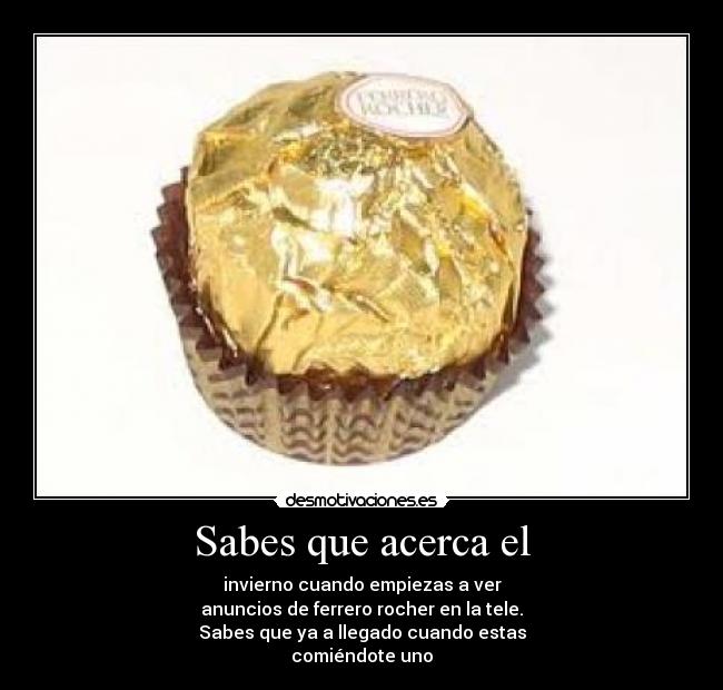 Sabes que acerca el - invierno cuando empiezas a ver
anuncios de ferrero rocher en la tele.
Sabes que ya a llegado cuando estas
comiéndote uno