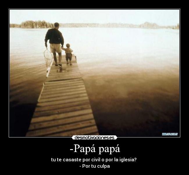 -Papá papá - tu te casaste por civil o por la iglesia?
- Por tu culpa