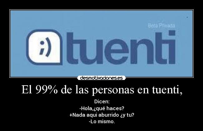 El 99% de las personas en tuenti, - Dicen:
-Hola,¿qué haces?
+Nada aqui aburrido ¿y tu?
-Lo mismo.