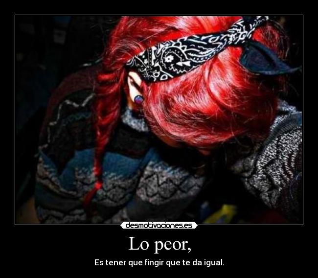 Lo peor, - Es tener que fingir que te da igual.