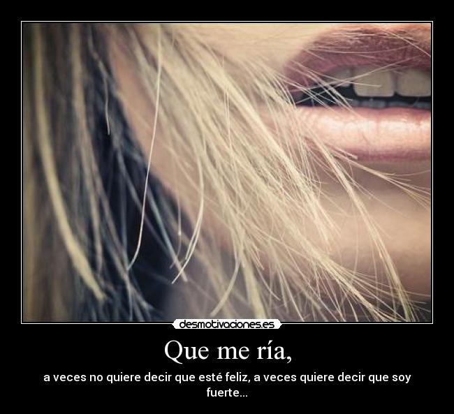 Que me ría, - a veces no quiere decir que esté feliz, a veces quiere decir que soy fuerte...