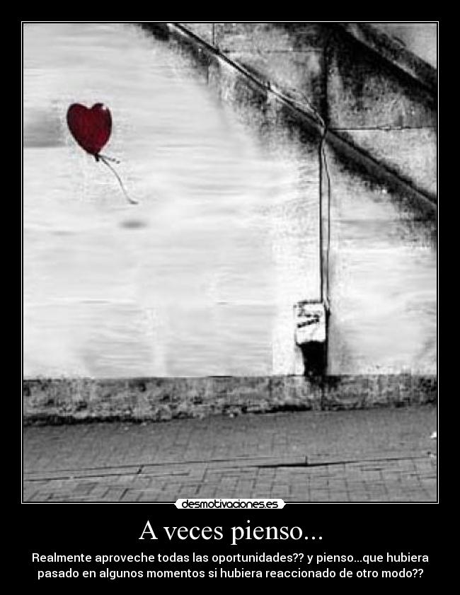 A veces pienso... - Realmente aproveche todas las oportunidades?? y pienso...que hubiera
pasado en algunos momentos si hubiera reaccionado de otro modo??
