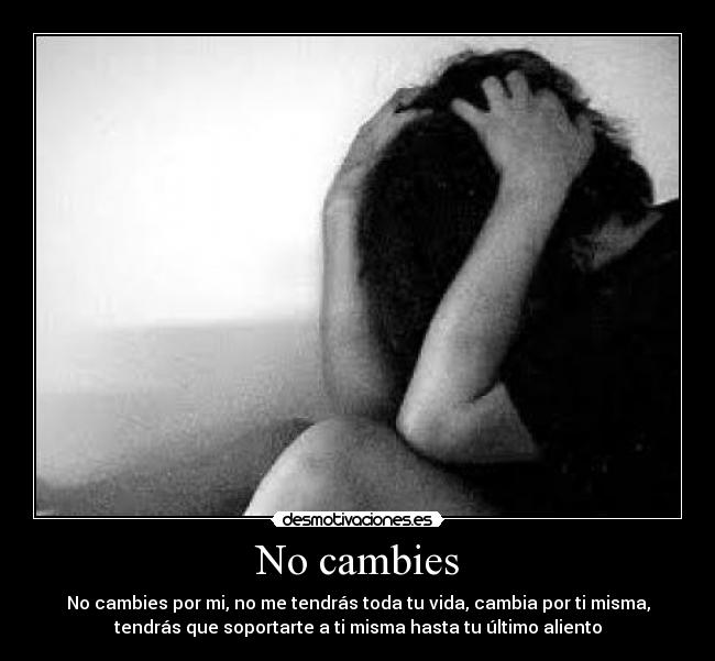 No cambies - No cambies por mi, no me tendrás toda tu vida, cambia por ti misma,
tendrás que soportarte a ti misma hasta tu último aliento
