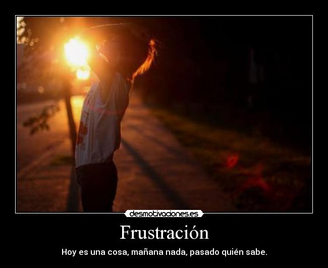 Frustración - Hoy es una cosa, mañana nada, pasado quién sabe.