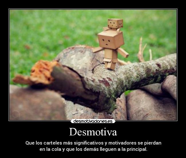 Desmotiva - Que los carteles más significativos y motivadores se pierdan
en la cola y que los demás lleguen a la principal.