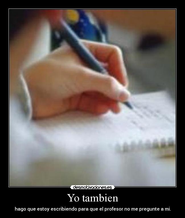 Yo tambien - hago que estoy escribiendo para que el profesor no me pregunte a mi.