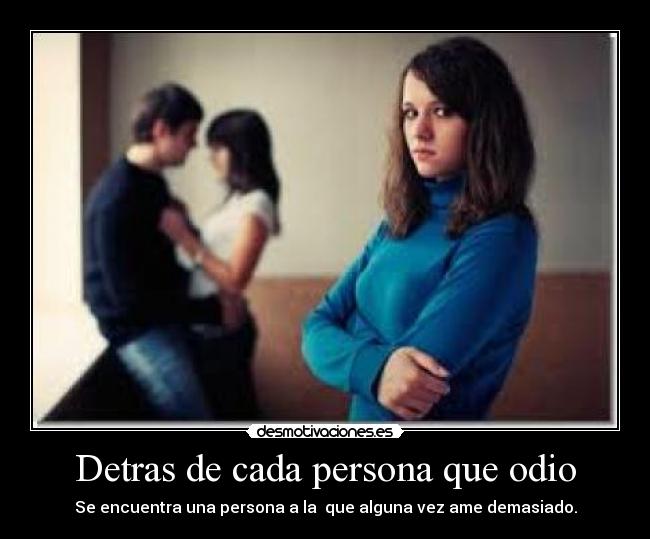 Detras de cada persona que odio - Se encuentra una persona a la  que alguna vez ame demasiado.