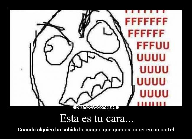 Esta es tu cara... - Cuando alguien ha subido la imagen que querías poner en un cartel.