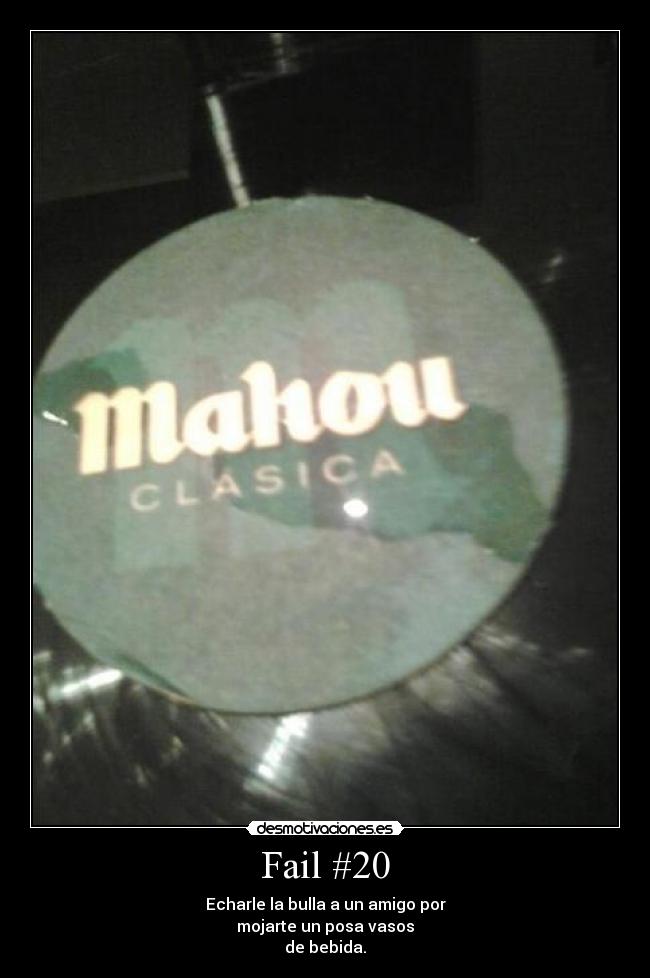 Fail #20 - Echarle la bulla a un amigo por
mojarte un posa vasos
de bebida.